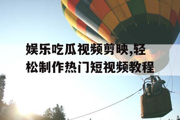 娱乐吃瓜视频剪映,轻松制作热门短视频教程
