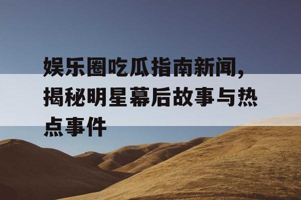 娱乐圈吃瓜指南新闻,揭秘明星幕后故事与热点事件