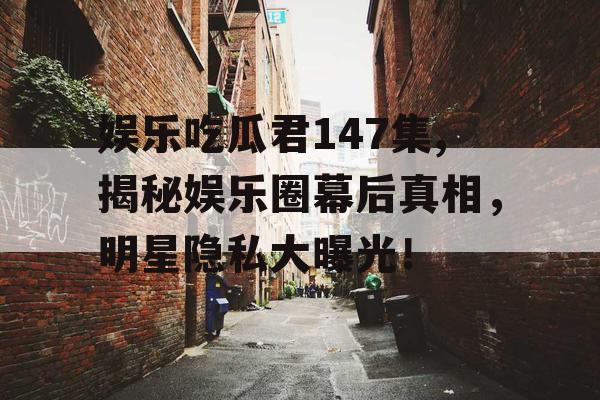 娱乐吃瓜君147集,揭秘娱乐圈幕后真相，明星隐私大曝光！