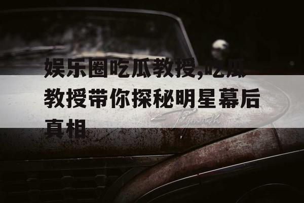 娱乐圈吃瓜教授,吃瓜教授带你探秘明星幕后真相