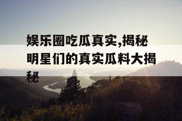 娱乐圈吃瓜真实,揭秘明星们的真实瓜料大揭秘