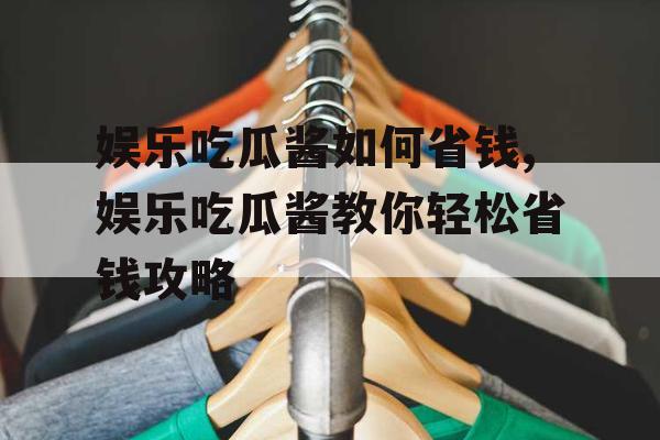 娱乐吃瓜酱如何省钱,娱乐吃瓜酱教你轻松省钱攻略
