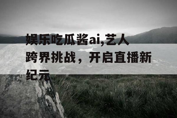 娱乐吃瓜酱ai,艺人跨界挑战，开启直播新纪元