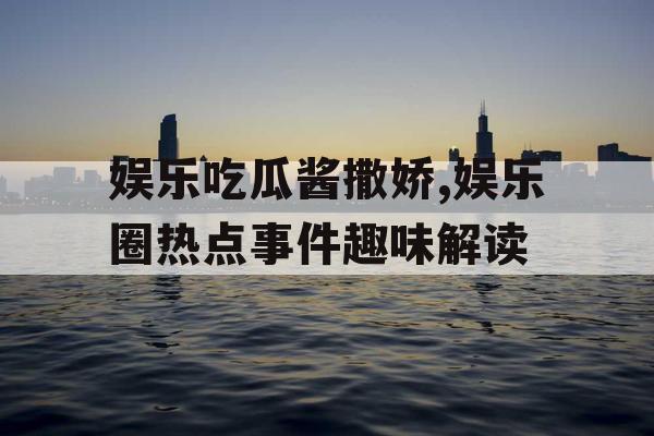 娱乐吃瓜酱撒娇,娱乐圈热点事件趣味解读