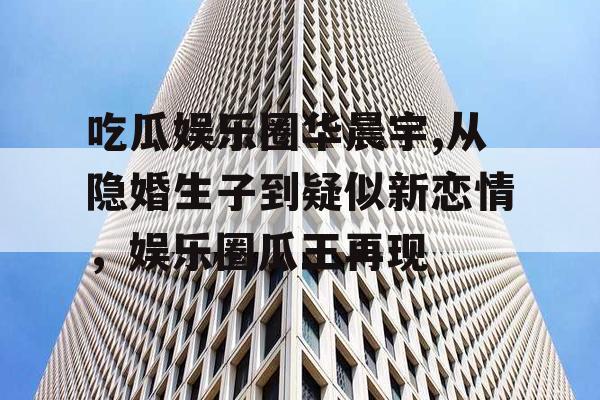 吃瓜娱乐圈华晨宇,从隐婚生子到疑似新恋情，娱乐圈瓜王再现