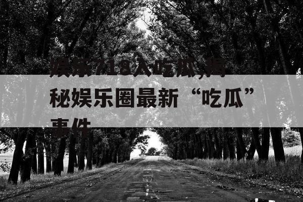 娱乐718入吃瓜,揭秘娱乐圈最新“吃瓜”事件
