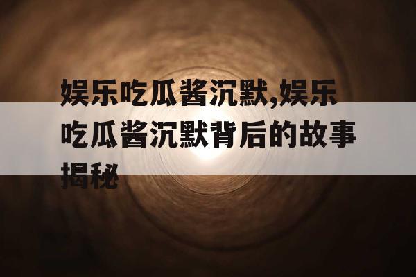 娱乐吃瓜酱沉默,娱乐吃瓜酱沉默背后的故事揭秘