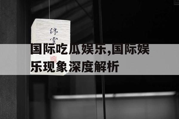 国际吃瓜娱乐,国际娱乐现象深度解析