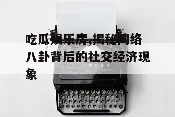 吃瓜娱乐房,揭秘网络八卦背后的社交经济现象
