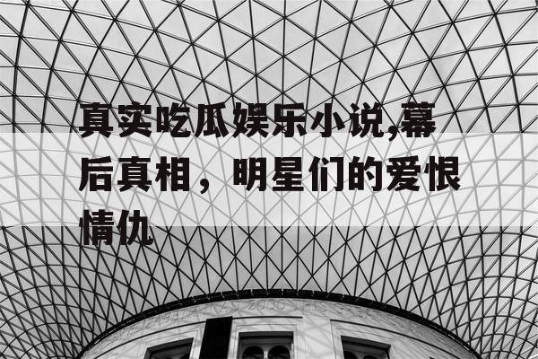 真实吃瓜娱乐小说,幕后真相，明星们的爱恨情仇