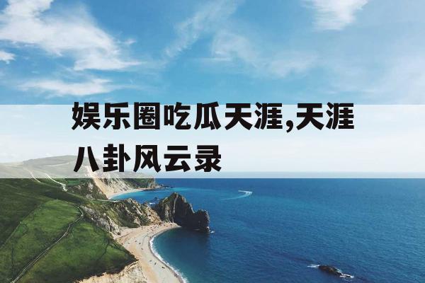 娱乐圈吃瓜天涯,天涯八卦风云录