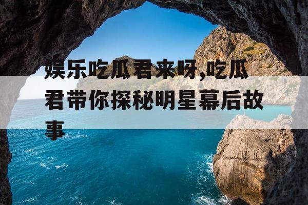 娱乐吃瓜君来呀,吃瓜君带你探秘明星幕后故事