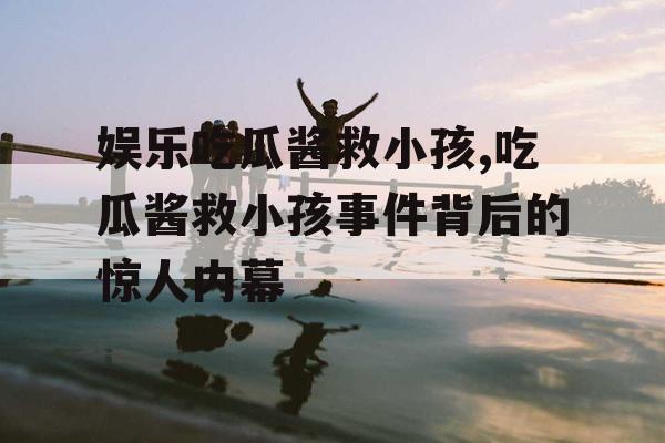 娱乐吃瓜酱救小孩,吃瓜酱救小孩事件背后的惊人内幕