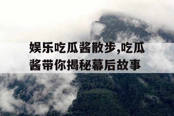 娱乐吃瓜酱散步,吃瓜酱带你揭秘幕后故事
