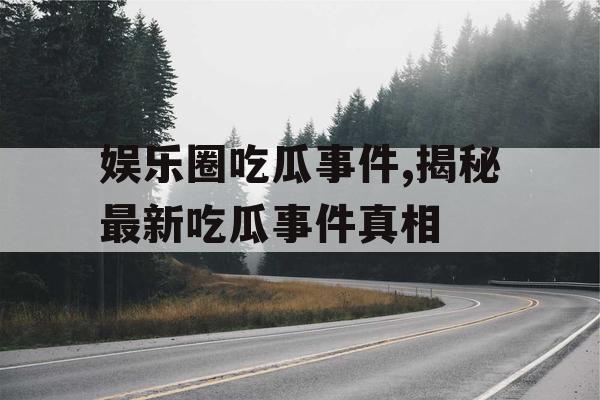 娱乐圈吃瓜事件,揭秘最新吃瓜事件真相