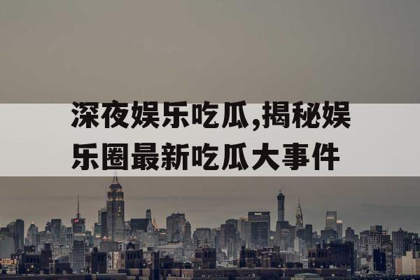 深夜娱乐吃瓜,揭秘娱乐圈最新吃瓜大事件
