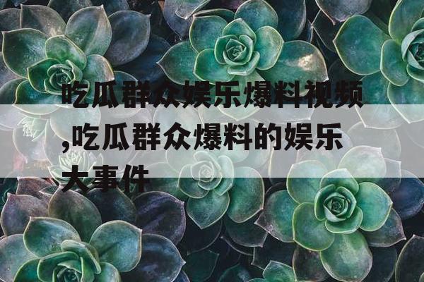 吃瓜群众娱乐爆料视频,吃瓜群众爆料的娱乐大事件