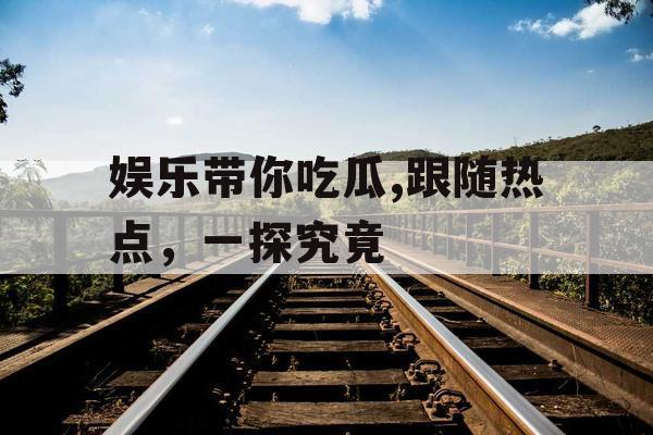 娱乐带你吃瓜,跟随热点，一探究竟