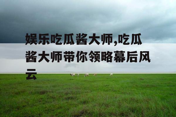 娱乐吃瓜酱大师,吃瓜酱大师带你领略幕后风云