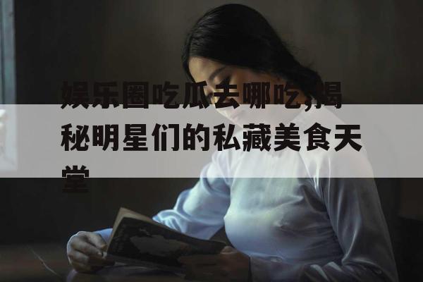 娱乐圈吃瓜去哪吃,揭秘明星们的私藏美食天堂