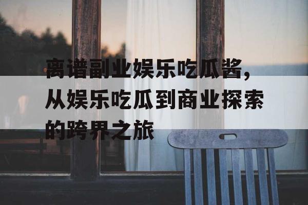 离谱副业娱乐吃瓜酱,从娱乐吃瓜到商业探索的跨界之旅