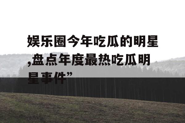 娱乐圈今年吃瓜的明星,盘点年度最热吃瓜明星事件”