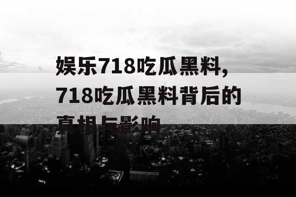 娱乐718吃瓜黑料,718吃瓜黑料背后的真相与影响