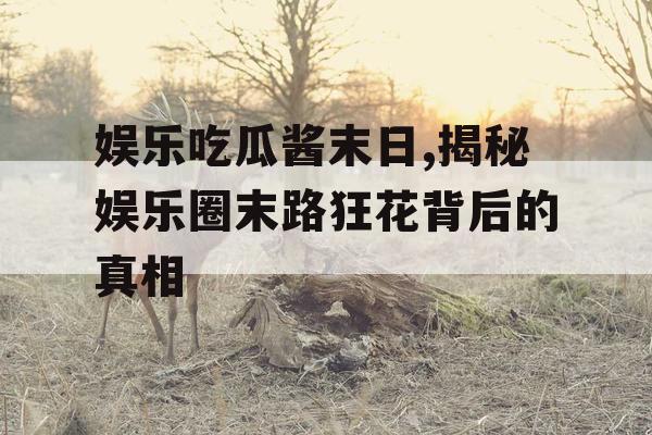 娱乐吃瓜酱末日,揭秘娱乐圈末路狂花背后的真相