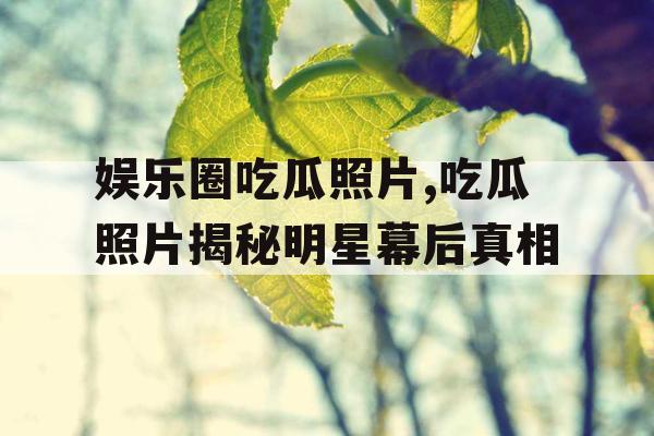 娱乐圈吃瓜照片,吃瓜照片揭秘明星幕后真相
