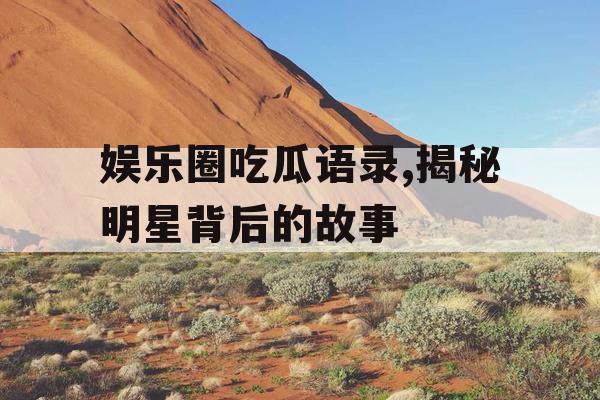 娱乐圈吃瓜语录,揭秘明星背后的故事