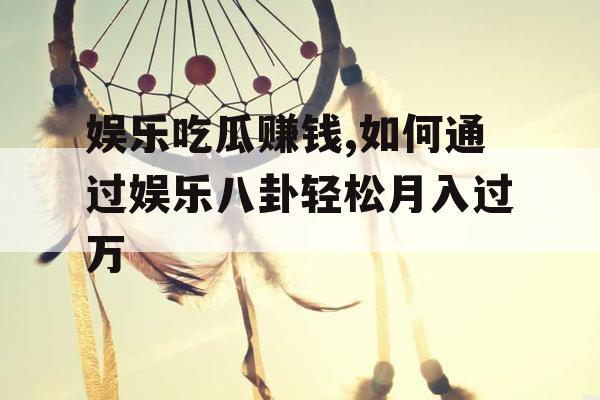 娱乐吃瓜赚钱,如何通过娱乐八卦轻松月入过万