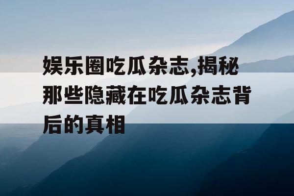 娱乐圈吃瓜杂志,揭秘那些隐藏在吃瓜杂志背后的真相