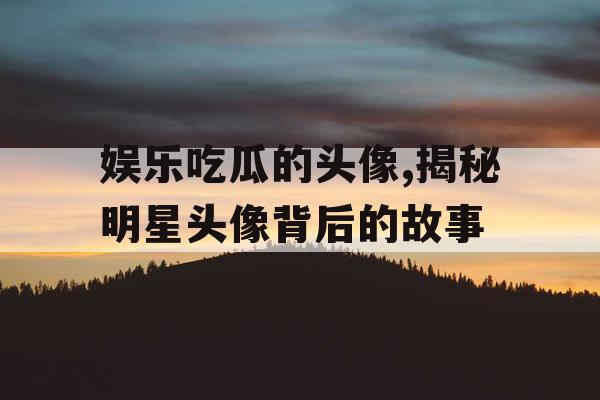 娱乐吃瓜的头像,揭秘明星头像背后的故事
