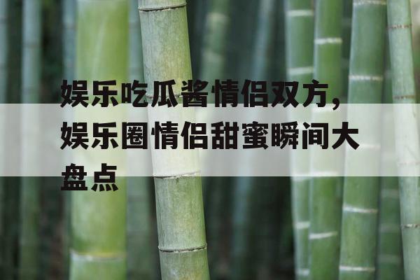 娱乐吃瓜酱情侣双方,娱乐圈情侣甜蜜瞬间大盘点