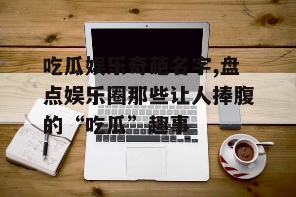 吃瓜娱乐奇葩名字,盘点娱乐圈那些让人捧腹的“吃瓜”趣事