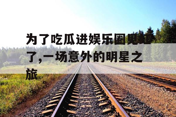 为了吃瓜进娱乐圈见红了,一场意外的明星之旅