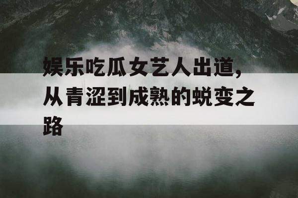 娱乐吃瓜女艺人出道,从青涩到成熟的蜕变之路