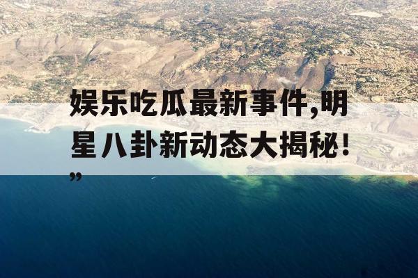 娱乐吃瓜最新事件,明星八卦新动态大揭秘！”
