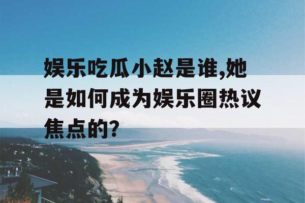 娱乐吃瓜小赵是谁,她是如何成为娱乐圈热议焦点的？