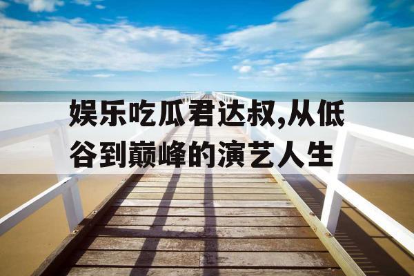 娱乐吃瓜君达叔,从低谷到巅峰的演艺人生