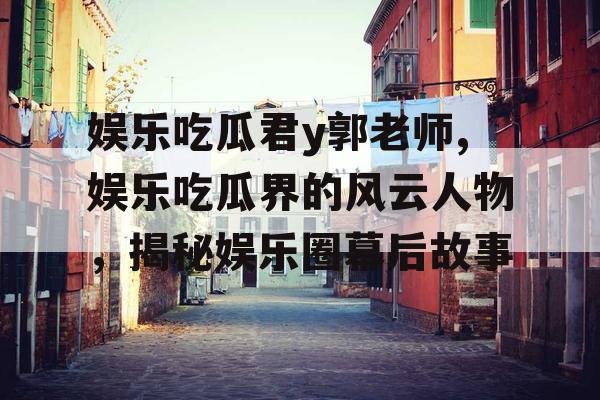 娱乐吃瓜君y郭老师,娱乐吃瓜界的风云人物，揭秘娱乐圈幕后故事