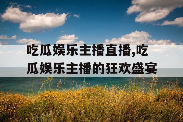 吃瓜娱乐主播直播,吃瓜娱乐主播的狂欢盛宴
