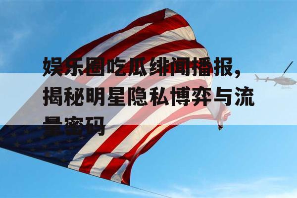 娱乐圈吃瓜绯闻播报,揭秘明星隐私博弈与流量密码