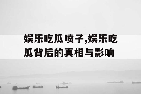 娱乐吃瓜喷子,娱乐吃瓜背后的真相与影响