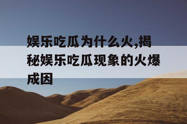 娱乐吃瓜为什么火,揭秘娱乐吃瓜现象的火爆成因