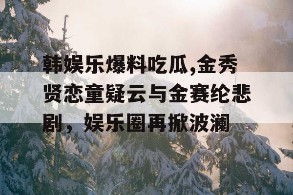 韩娱乐爆料吃瓜,金秀贤恋童疑云与金赛纶悲剧，娱乐圈再掀波澜