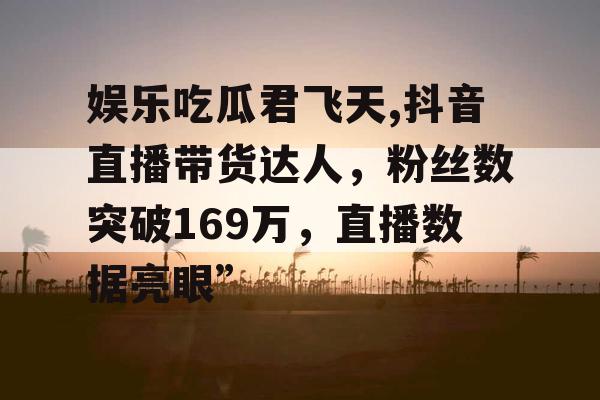 娱乐吃瓜君飞天,抖音直播带货达人，粉丝数突破169万，直播数据亮眼”