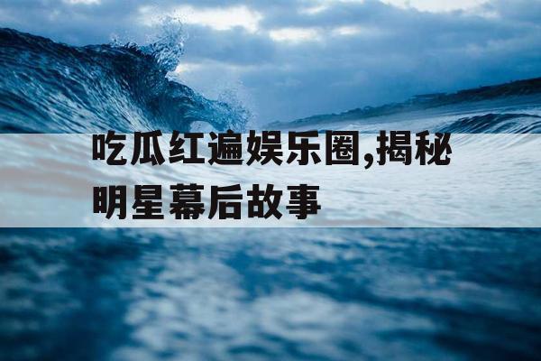 吃瓜红遍娱乐圈,揭秘明星幕后故事