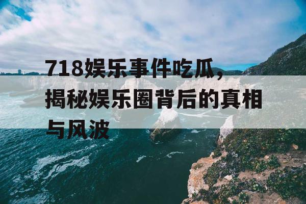 718娱乐事件吃瓜,揭秘娱乐圈背后的真相与风波
