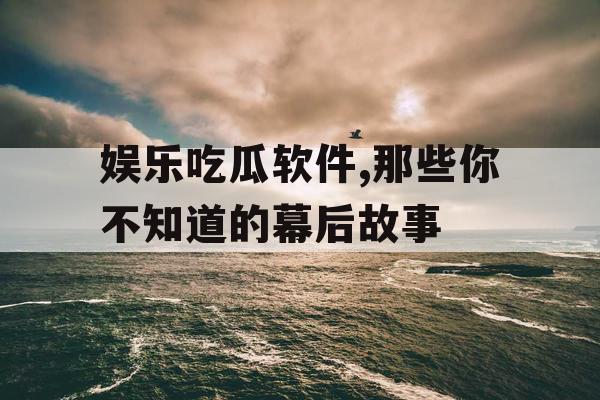 娱乐吃瓜软件,那些你不知道的幕后故事